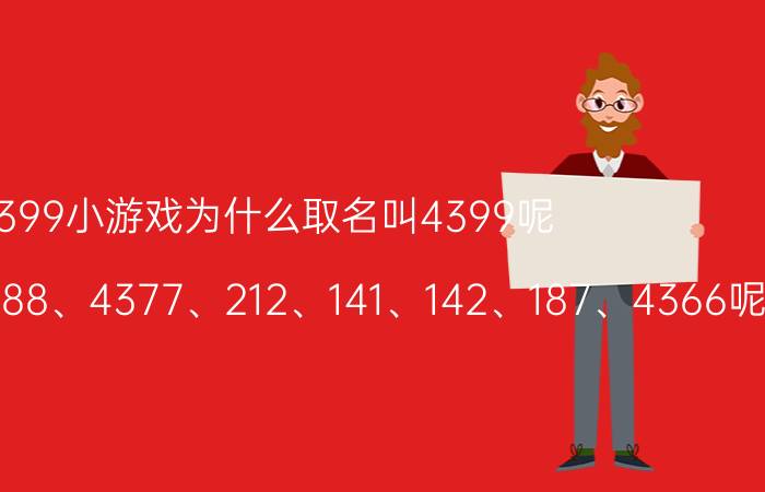 4399小游戏为什么取名叫4399呢（为什么不叫4388、4377、212、141、142、187、4366呢 谢谢大家）